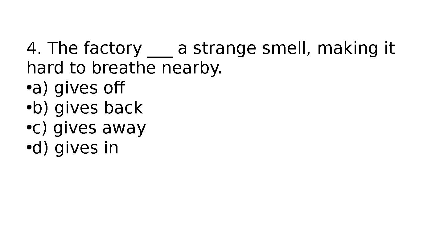 4. The factory ___ a strange smell, making it hard to breathe nearby. •a) gives off •b) gives back •c) gives away •d) gives in