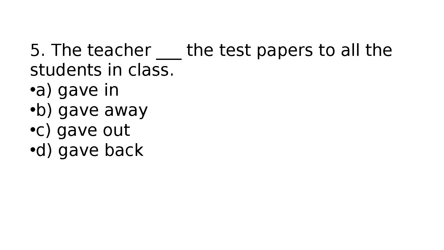 5. The teacher ___ the test papers to all the students in class. •a) gave in •b) gave away •c) gave out •d) gave back