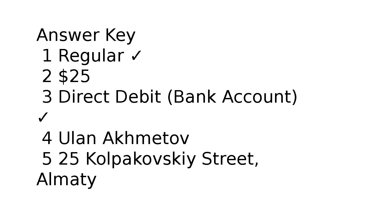 Answer Key 1 Regular ✓ 2 $25 3 Direct Debit (Bank Account) ✓ 4 Ulan Akhmetov 5 25 Kolpakovskiy Street, Almaty