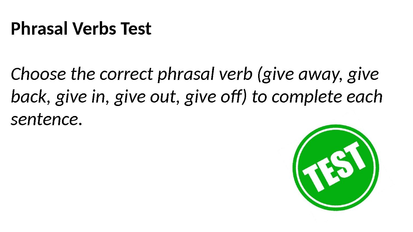 Phrasal Verbs Test Choose the correct phrasal verb (give away, give back, give in, give out, give off) to complete each senten