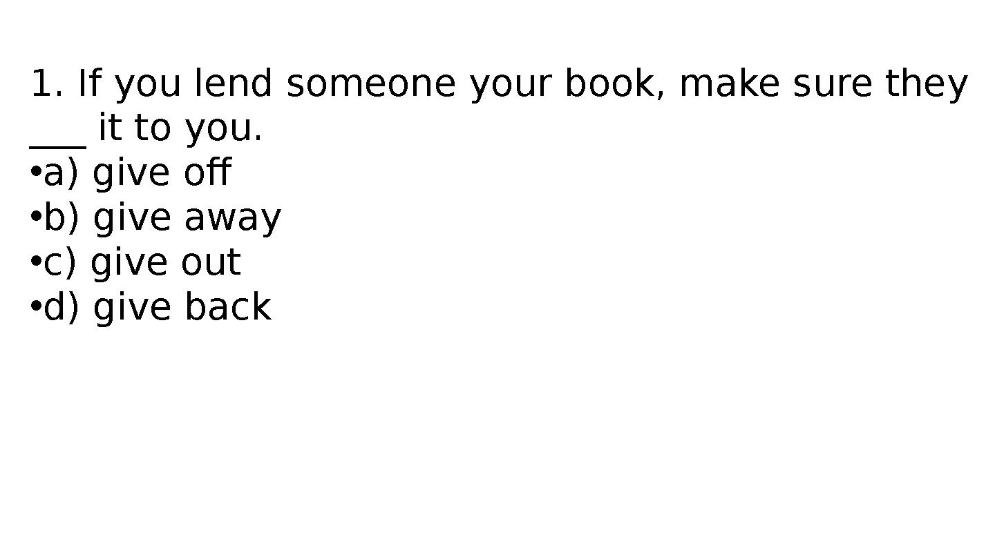 1. If you lend someone your book, make sure they ___ it to you. •a) give off •b) give away •c) give out •d) give back