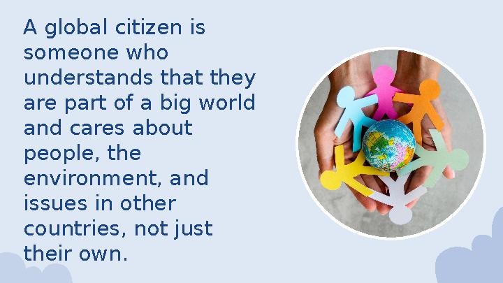 A global citizen is someone who understands that they are part of a big world and cares about people, the environment, a