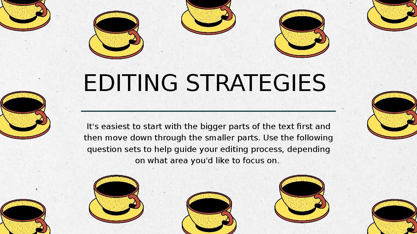 EDITING STRATEGIES It's easiest to start with the bigger parts of the text first and then move down through the smaller parts.