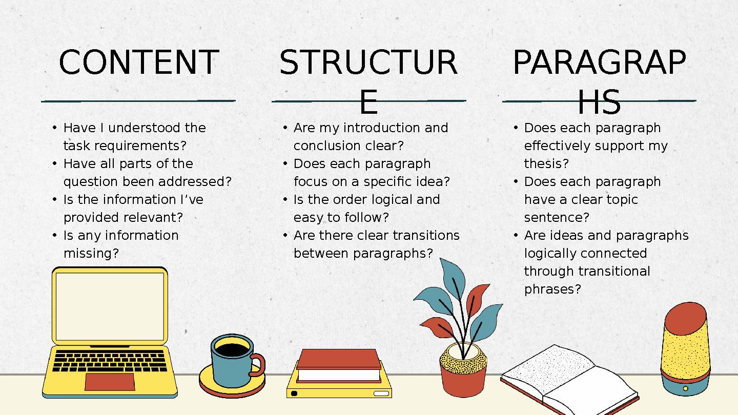 •Are my introduction and conclusion clear? •Does each paragraph focus on a specific idea? •Is the order logical and easy to f