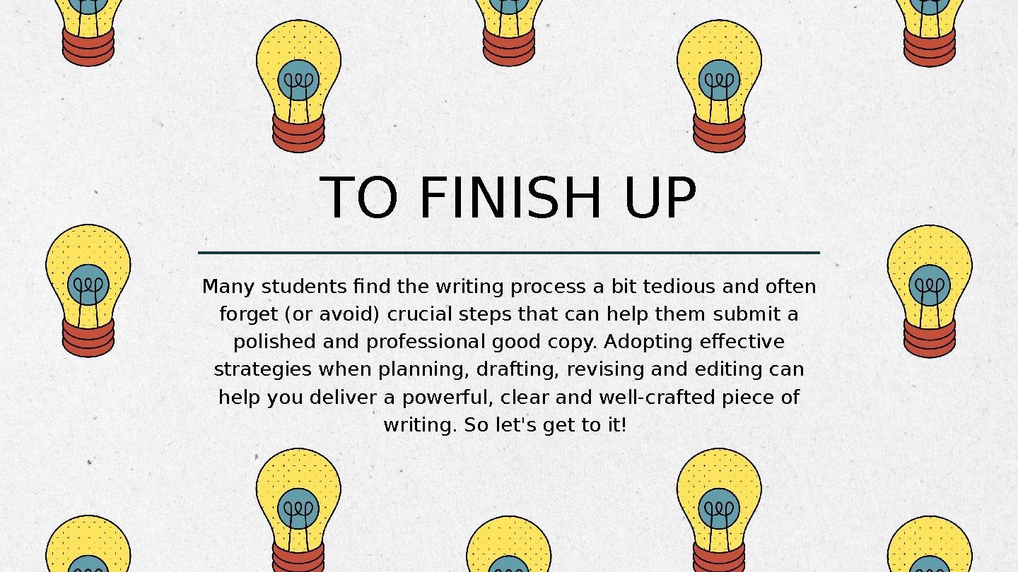 TO FINISH UP Many students find the writing process a bit tedious and often forget (or avoid) crucial steps that can help them