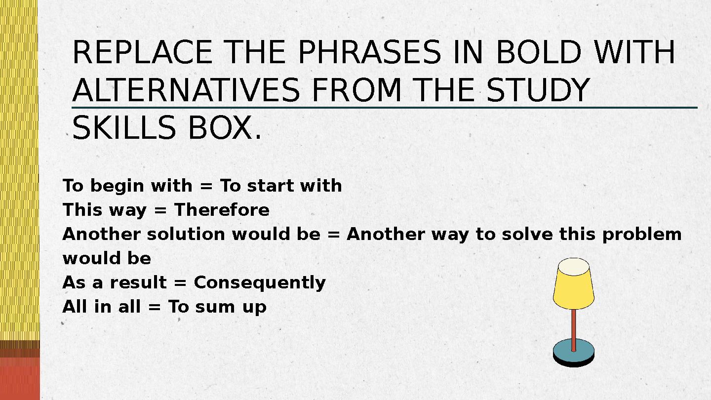 To begin with = To start with This way = Therefore Another solution would be = Another way to solve this problem would be As