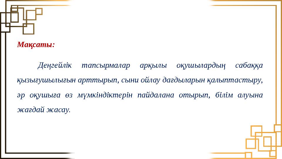 Мақсаты: Деңгейлік тапсырмалар арқылы оқушылардың сабаққа қызығушылығын арттырып, сыни ойлау дағдыларын қалыптастыру, әр оқушы