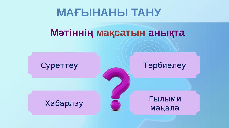 МАҒЫНАНЫ ТАНУ Суреттеу Тәрбиелеу Хабарлау Ғылыми мақала Мәтіннің мақсатын анықта