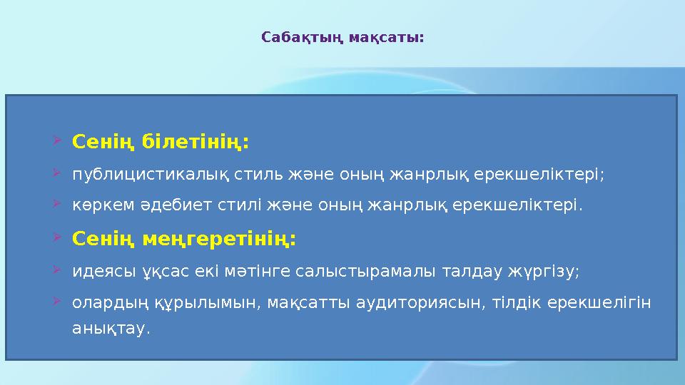 Сабақтың мақсаты: Сенің білетінің: публицистикалық стиль және оның жанрлық ерекшеліктері; көркем әдебиет стилі және оның жанр