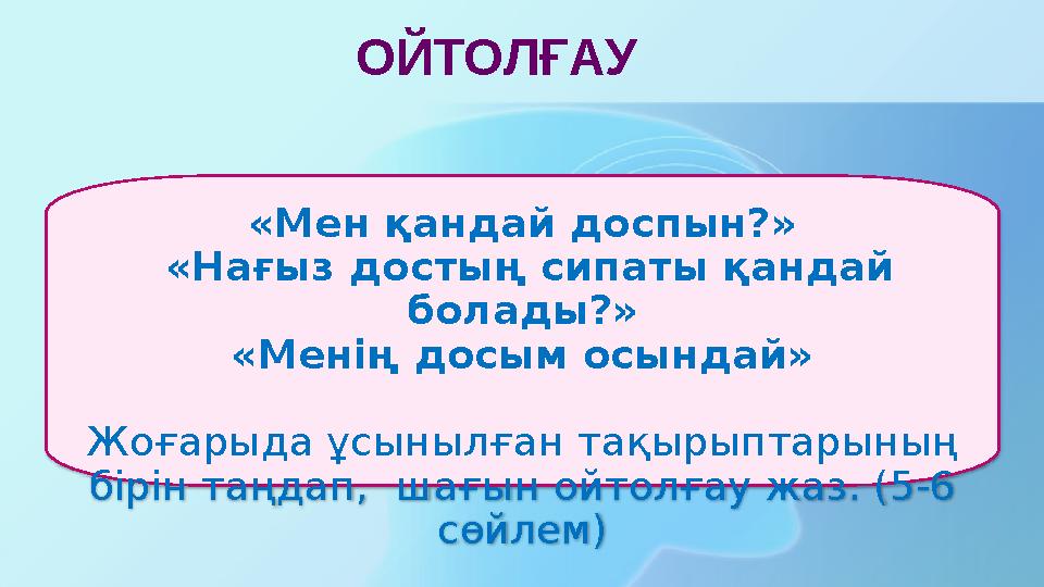 ОЙТОЛҒАУ «Мен қандай доспын?» «Нағыз достың сипаты қандай болады?» «Менің досым осындай» Жоғарыда ұсынылған тақырыптарының