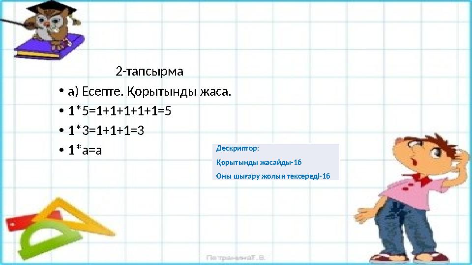 2-тапсырма •а) Есепте. Қорытынды жаса. •1*5=1+1+1+1+1=5 •1*3=1+1+1=3 •1*а=а Дескриптор: Қорытынды жасайды-1б О