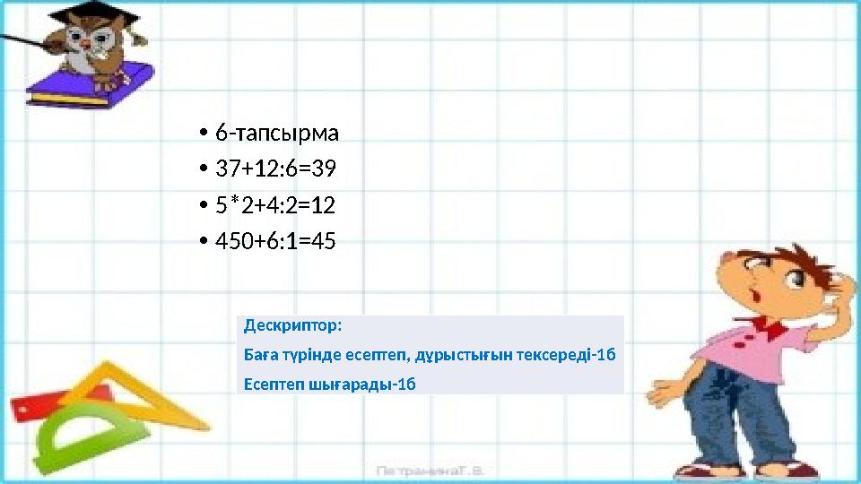 •6-тапсырма •37+12:6=39 •5*2+4:2=12 •450+6:1=45 Дескриптор: Баға түрінде есептеп, дұрыстығын тексереді-1б Есептеп шығарады-1б