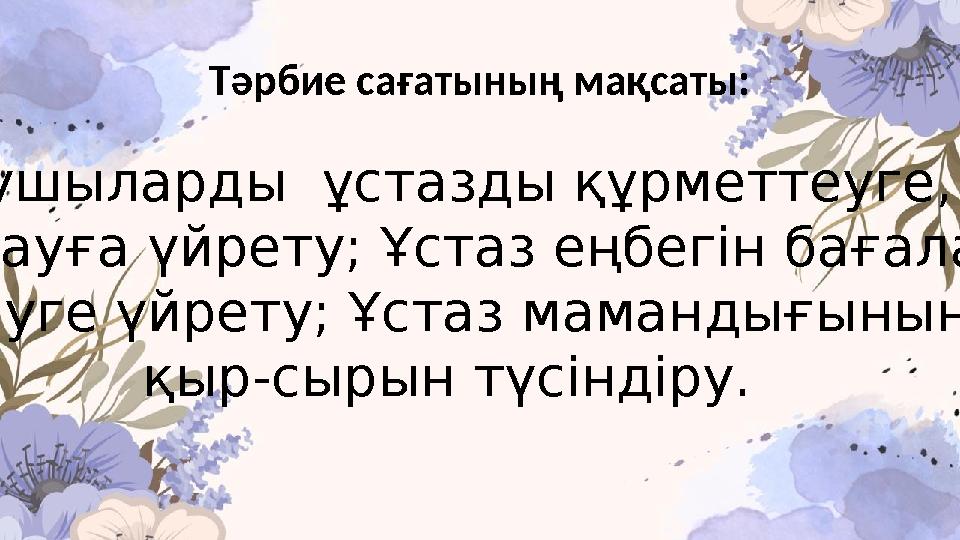 Тәрбие сағатының мақсаты: Оқушыларды ұстазды құрметтеуге, сыйлауға үйрету; Ұстаз еңбегін бағалай білуге үйрету; Ұстаз маманд