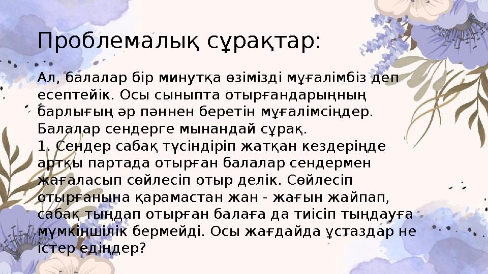 Проблемалық сұрақтар: Ал, балалар бір минутқа өзімізді мұғалімбіз деп есептейік. Осы сыныпта отырғандарыңның барлығың әр пәнне