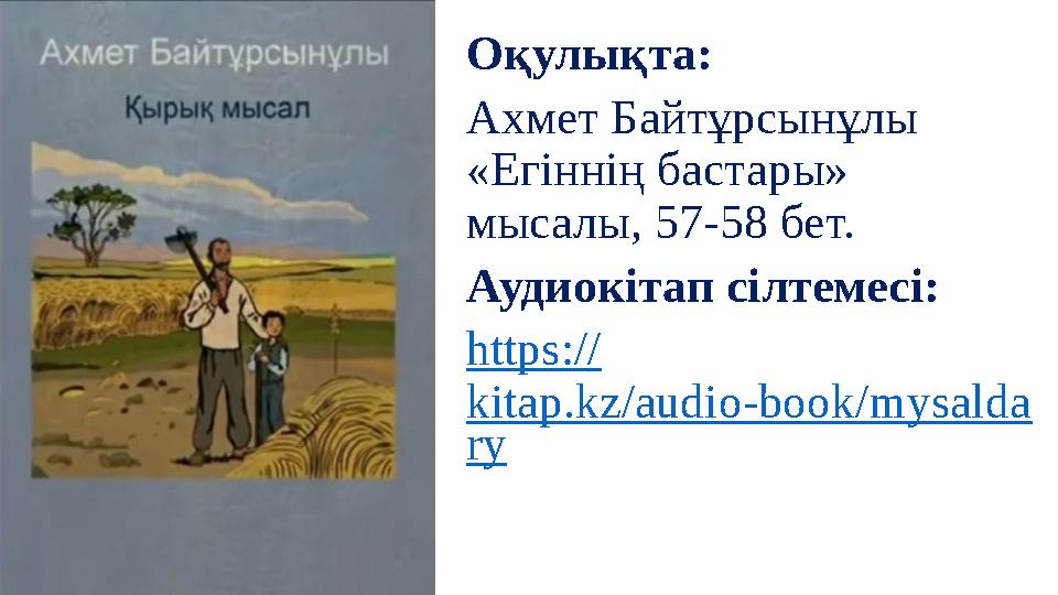 Оқулықта: Ахмет Байтұрсынұлы «Егіннің бастары» мысалы, 57-58 бет. Аудиокітап сілтемесі: https:// kitap.kz/audio-book/mysalda