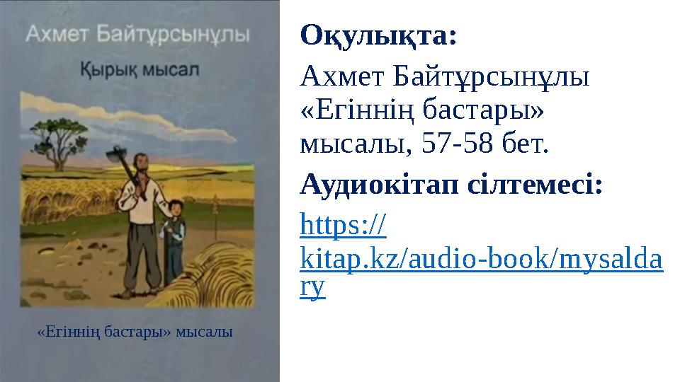 Оқулықта: Ахмет Байтұрсынұлы «Егіннің бастары» мысалы, 57-58 бет. Аудиокітап сілтемесі: https:// kitap.kz/audio-book/mysalda