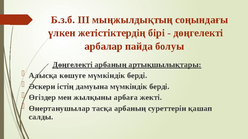 Б.з.б. ІІІ мыңжылдықтың соңындағы үлкен жетістіктердің бірі - дөңгелекті арбалар пайда болуы Дөңгелекті арбаны