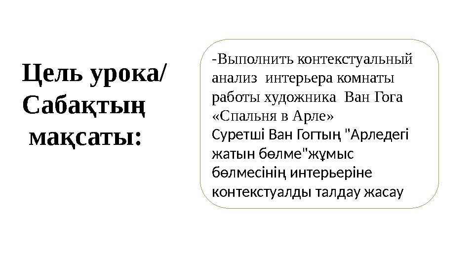 Цель урока/ Сабақтың мақсаты: -Выполнить контекстуальный анализ интерьера комнаты работы художника Ван Гога «Спальня в Арл