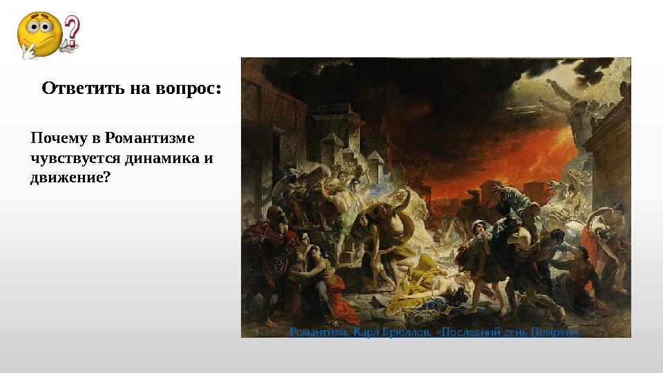 Почему в Романтизме чувствуется динамика и движение? Ответить на вопрос: Романтизм. Карл Брюллов. «Последний день Помпеи»