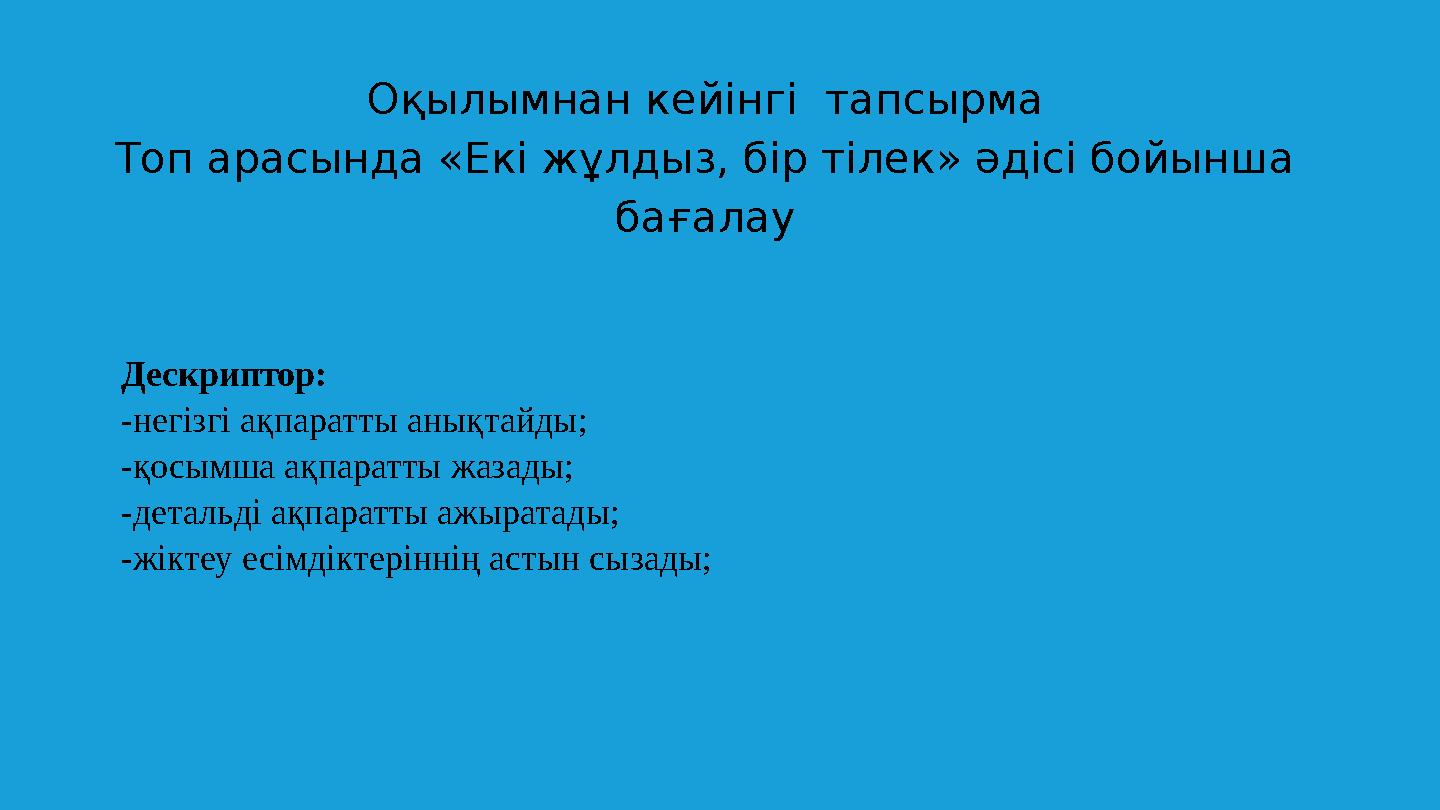 Оқылымнан кейінгі тапсырма Топ арасында «Екі жұлдыз, бір тілек» әдісі бойынша бағалау Дескриптор: -негізгі ақпаратты анықтай