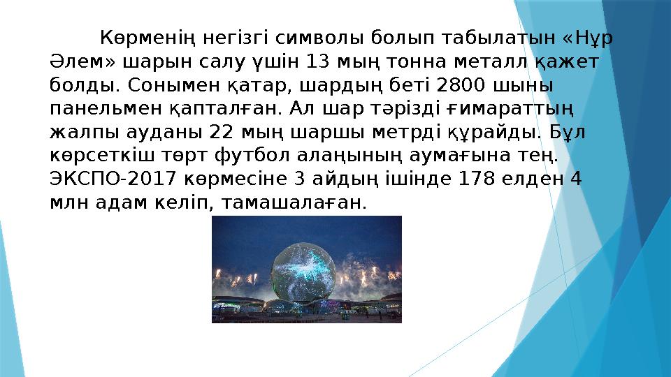 Көрменің негізгі символы болып табылатын «Нұр Әлем» шарын салу үшін 13 мың тонна металл қажет болды. Сонымен