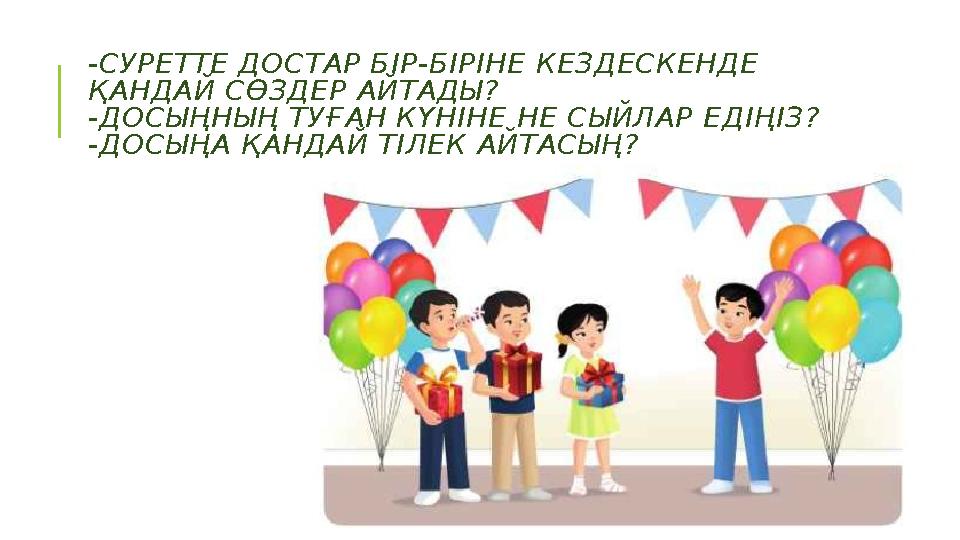 -СУРЕТТЕ ДОСТАР БІР-БІРІНЕ КЕЗДЕСКЕНДЕ ҚАНДАЙ СӨЗДЕР АЙТАДЫ? -ДОСЫҢНЫҢ ТУҒАН КҮНІНЕ НЕ СЫЙЛАР ЕДІҢІЗ? -ДОСЫҢА ҚАНДАЙ ТІЛЕК АЙТА