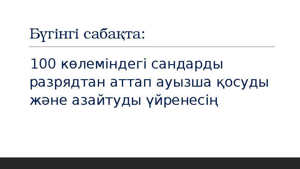 Бүгінгі сабақта: 100 көлеміндегі сандарды разрядтан аттап ауызша қосуды және азайтуды үйренесің