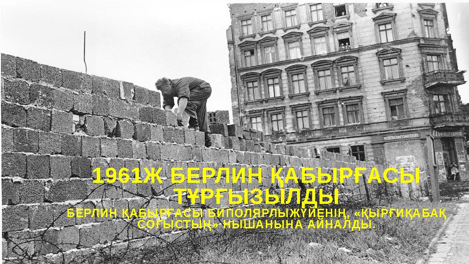 1961Ж БЕРЛИН ҚАБЫРҒАСЫ ТҰРҒЫЗЫЛДЫ БЕРЛИН ҚАБЫРҒАСЫ БИПОЛЯРЛЫЖҮЙЕНІҢ, «ҚЫРҒИҚАБАҚ СОҒЫСТЫҢ» НЫШАНЫНА АЙНАЛДЫ.