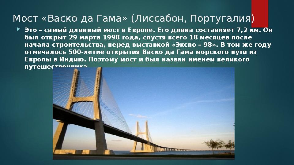 Мост «Васко да Гама» (Лиссабон, Португалия) Это – самый длинный мост в Европе. Его длина составляет 7,2 км. Он был открыт 29 Мост «Васко да Гама» (Лиссабон, Португалия) Это – самый длинный мост в Европе. Его длина составляет 7,2 км. Он был открыт 29