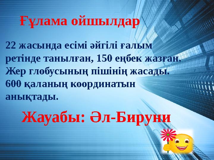 Ғұлама ойшылдар Жауабы: Әл-Бируни 22 жасында есімі әйгілі ғалым ретінде танылған, 150 еңбек жазған. Жер глобусының пішінің жас