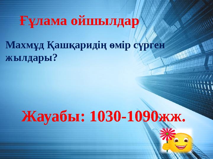 Ғұлама ойшылдар Жауабы: 1030-1090жж. Махмұд Қашқаридің өмір сүрген жылдары?