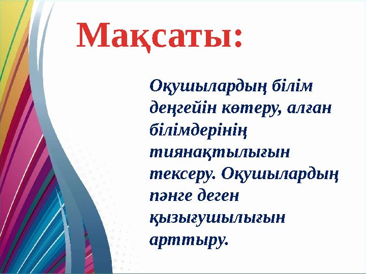Мақсаты: Оқушылардың білім деңгейін көтеру, алған білімдерінің тиянақтылығын тексеру. Оқушылардың пәнге деген қызығушылығы