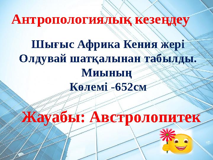 Антропологиялық кезеңдеу Шығыс Африка Кения жері Олдувай шатқалынан табылды. Миының Көлемі -652см Жауабы: Австролопитек