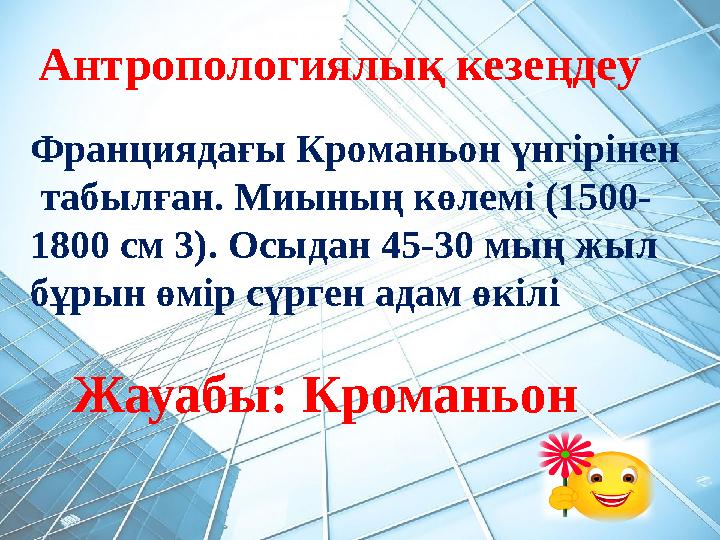 Антропологиялық кезеңдеу Жауабы: Кроманьон Франциядағы Кроманьон үнгірінен табылған. Миының көлемі (1500- 1800 см 3). Осыдан 4