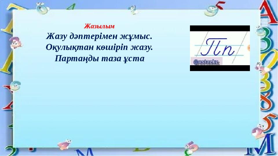 Жазылым Жазу дәптерімен жұмыс. Оқулықтан көшіріп жазу. Партаңды таза ұста