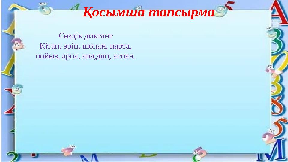 Қосымша тапсырма Сөздік диктант Кітап, әріп, шопан, парта, пойыз, арпа, апа,доп, аспан.