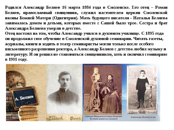 Родился Александр Беляев 16 марта 1884 года в Смоленске. Его отец – Роман Беляев, православный священник, служил настоятелем це