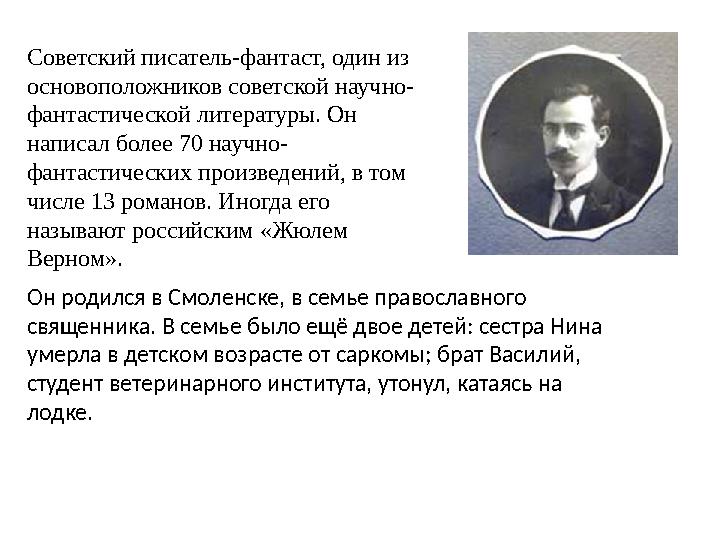 Советский писатель-фантаст, один из основоположников советской научно- фантастической литературы. Он написал более 70 научно-