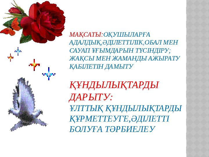 МАҚСАТЫ:ОҚУШЫЛАРҒА АДАЛДЫҚ,ӘДІЛЕТТІЛІК,ОБАЛ МЕН САУАП ҰҒЫМДАРЫН ТҮСІНДІРУ; ЖАҚСЫ МЕН ЖАМАНДЫ АЖЫРАТУ ҚАБІЛЕТІН ДАМЫТУ ҚҰНДЫЛ МАҚСАТЫ:ОҚУШЫЛАРҒА АДАЛДЫҚ,ӘДІЛЕТТІЛІК,ОБАЛ МЕН САУАП ҰҒЫМДАРЫН ТҮСІНДІРУ; ЖАҚСЫ МЕН ЖАМАНДЫ АЖЫРАТУ ҚАБІЛЕТІН ДАМЫТУ ҚҰНДЫЛ