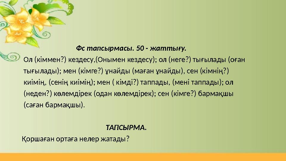 Фс тапсырмасы. 50 - жаттығу. Ол (кіммен?) кездесу,(Онымен кездесу); ол (неге?) тығылады (оған Фс тапсырмасы. 50 - жаттығу. Ол (кіммен?) кездесу,(Онымен кездесу); ол (неге?) тығылады (оған