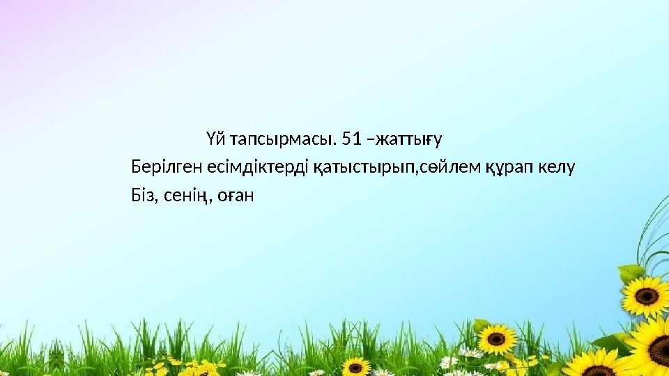 Үй тапсырмасы. 51 –жаттығу Берілген есімдіктерді қатыстырып,сөйлем құрап келу Біз, сенің, оған Үй тапсырмасы. 51 –жаттығу Берілген есімдіктерді қатыстырып,сөйлем құрап келу Біз, сенің, оған
