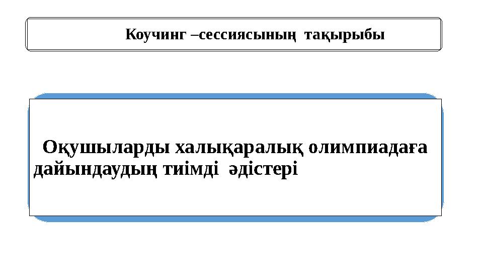 Коучинг –сессиясының тақырыбы Оқушыларды халықаралық олимпиадаға дайындаудың тиімді әдістері