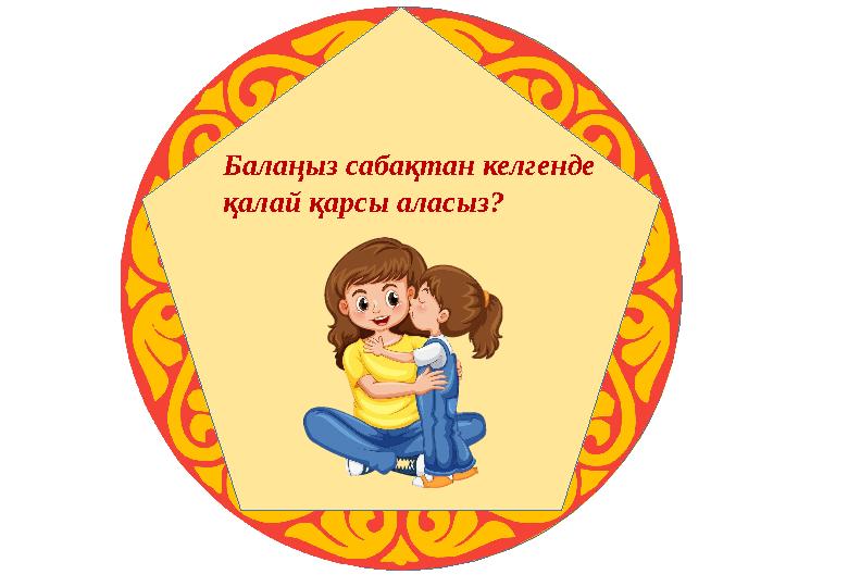 Балаңыз сабақтан келгенде қалай қарсы аласыз?