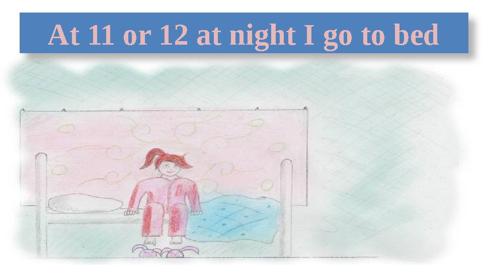 At 11 or 12 at night I go to bed