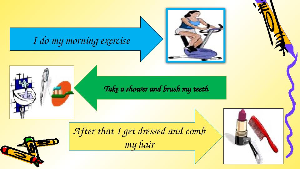 I do my morning exercise Take a shower and brush my teeth After that I get dressed and comb my hair