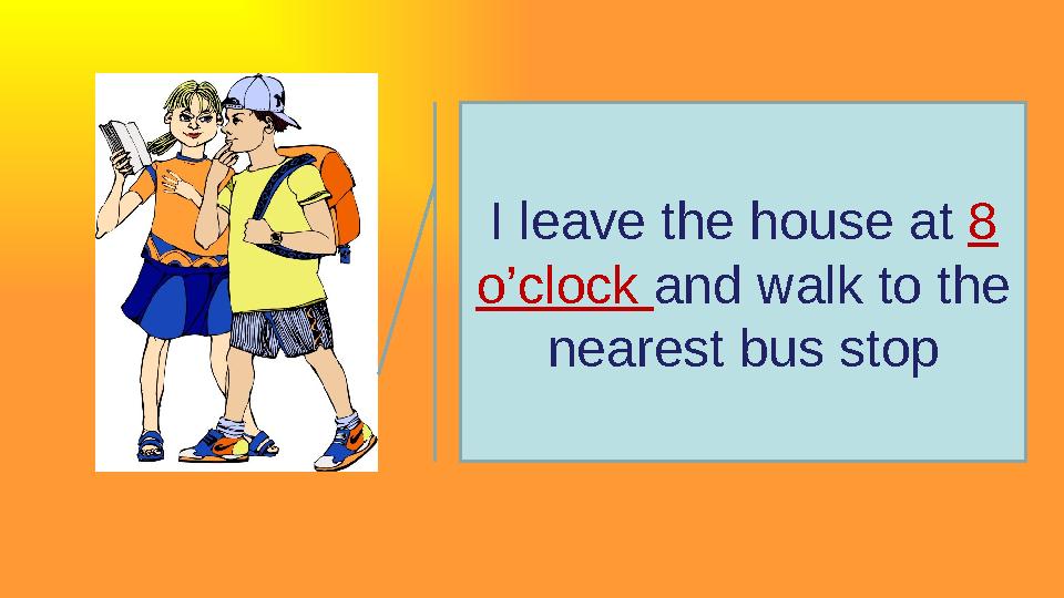 I leave the house at 8 o’clock and walk to the nearest bus stop