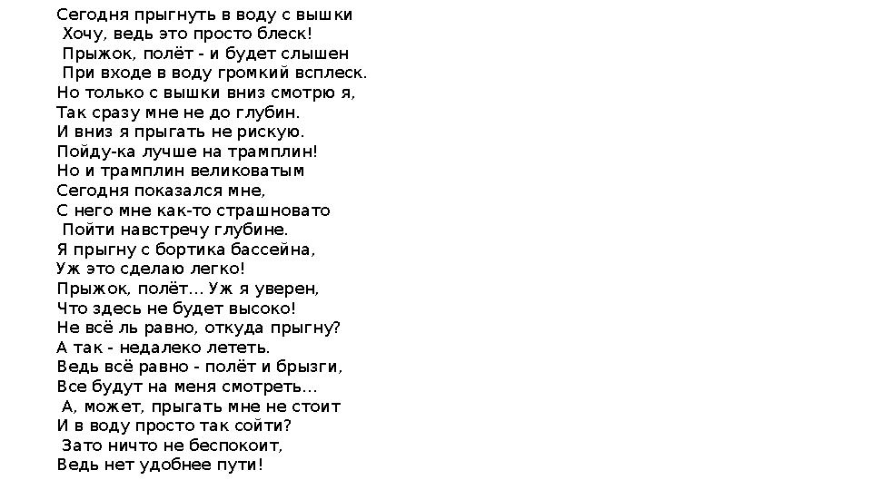 Сегодня прыгнуть в воду с вышки Хочу, ведь это просто блеск! Прыжок, полёт - и будет слышен При входе в воду громкий всплеск. Сегодня прыгнуть в воду с вышки Хочу, ведь это просто блеск! Прыжок, полёт - и будет слышен При входе в воду громкий всплеск.