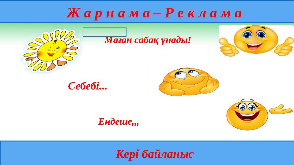 Ж а р н а м а – Р е к л а м а Кері байланыс Маған сабақ үнады! Себебі... Ендеше,,,