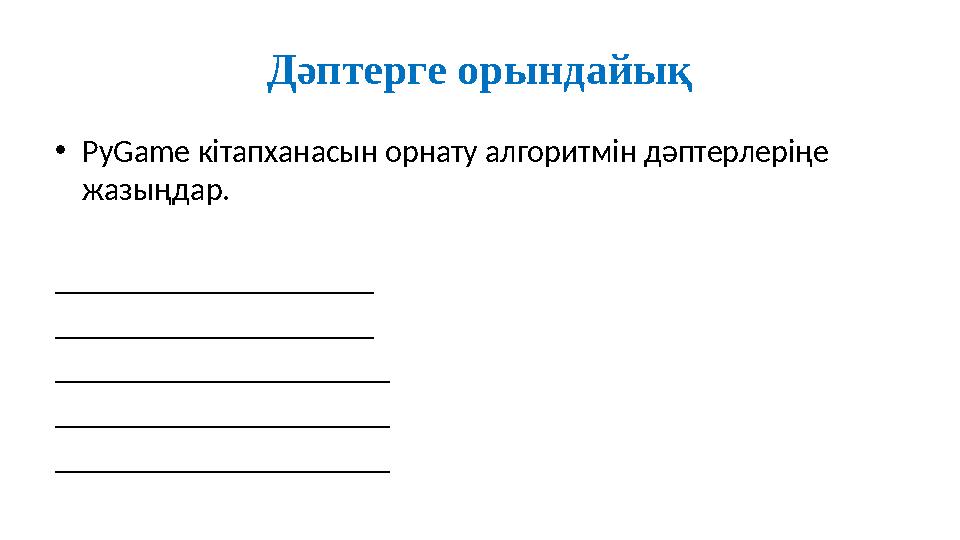Дәптерге орындайық •PyGame кітапханасын орнату алгоритмін дәптерлеріңе жазыңдар. ____________________ ____________________ __