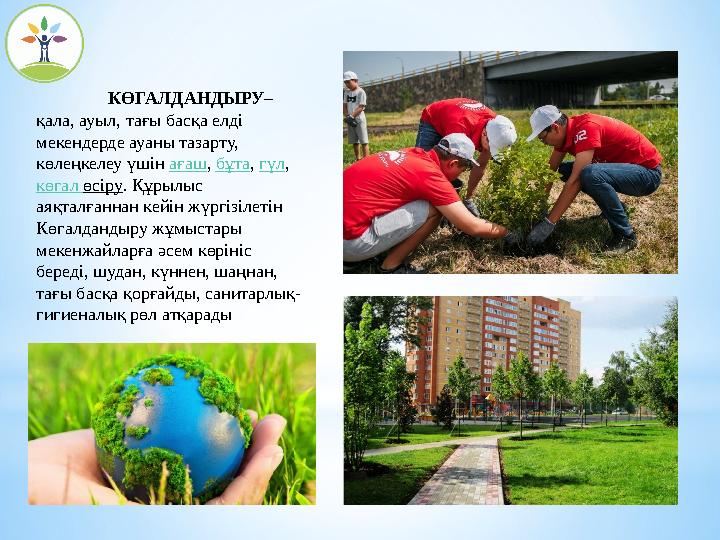 КӨГАЛДАНДЫРУ – қала, ауыл, тағы басқа елді мекендерде ауаны тазарту, көлеңкелеу үшін ағаш, бұта, гүл, көгал өсіру. Құрылыс КӨГАЛДАНДЫРУ – қала, ауыл, тағы басқа елді мекендерде ауаны тазарту, көлеңкелеу үшін ағаш, бұта, гүл, көгал өсіру. Құрылыс